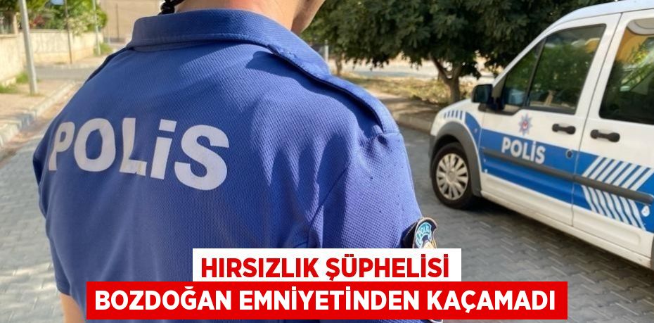 HIRSIZLIK ŞÜPHELİSİ BOZDOĞAN EMNİYETİNDEN KAÇAMADI