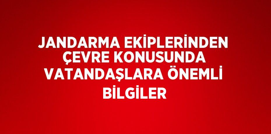 JANDARMA EKİPLERİNDEN ÇEVRE KONUSUNDA VATANDAŞLARA ÖNEMLİ BİLGİLER