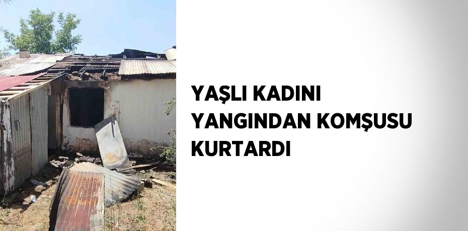 YAŞLI KADINI YANGINDAN KOMŞUSU KURTARDI