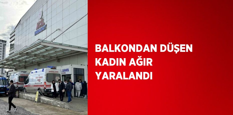 BALKONDAN DÜŞEN KADIN AĞIR YARALANDI