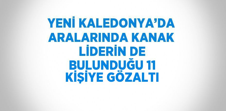 YENİ KALEDONYA’DA ARALARINDA KANAK LİDERİN DE BULUNDUĞU 11 KİŞİYE GÖZALTI