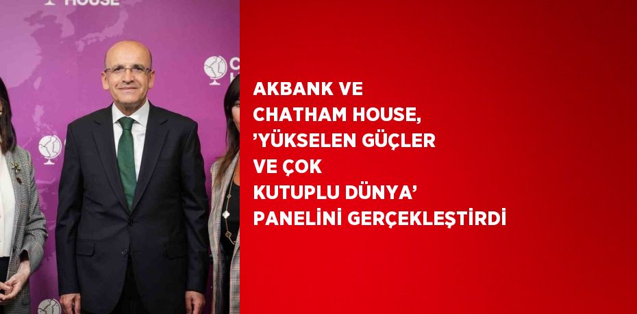 AKBANK VE CHATHAM HOUSE, ’YÜKSELEN GÜÇLER VE ÇOK KUTUPLU DÜNYA’ PANELİNİ GERÇEKLEŞTİRDİ