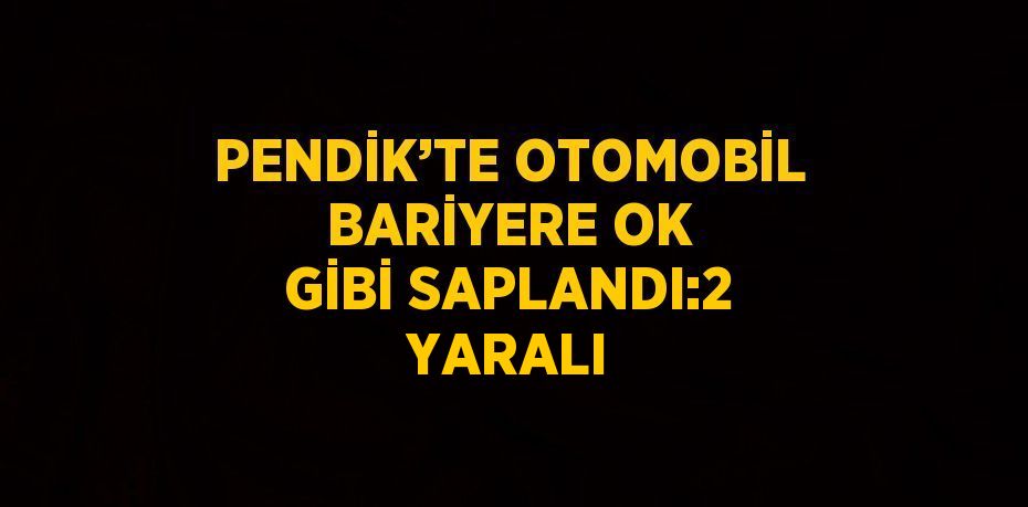 PENDİK’TE OTOMOBİL BARİYERE OK GİBİ SAPLANDI:2 YARALI