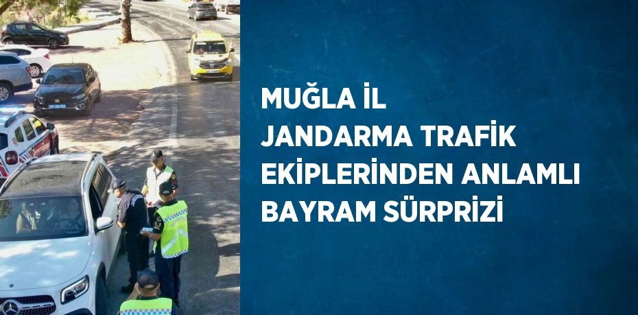 MUĞLA İL JANDARMA TRAFİK EKİPLERİNDEN ANLAMLI BAYRAM SÜRPRİZİ