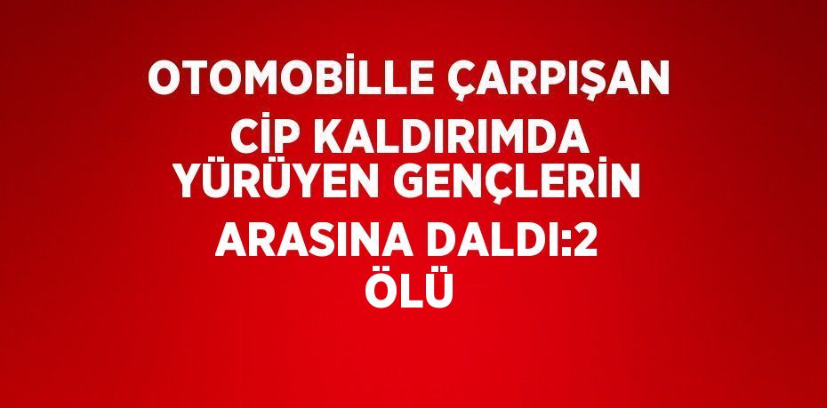 OTOMOBİLLE ÇARPIŞAN CİP KALDIRIMDA YÜRÜYEN GENÇLERİN ARASINA DALDI:2 ÖLÜ