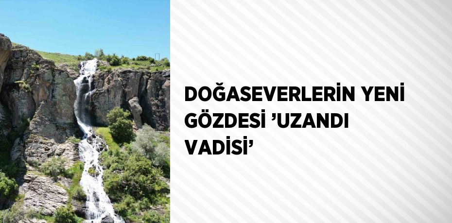 DOĞASEVERLERİN YENİ GÖZDESİ ’UZANDI VADİSİ’