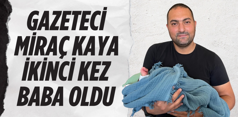 GAZETECİ MİRAÇ KAYA  İKİNCİ KEZ BABA OLDU