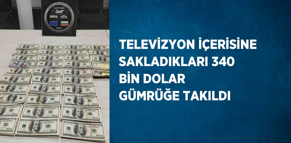 TELEVİZYON İÇERİSİNE SAKLADIKLARI 340 BİN DOLAR GÜMRÜĞE TAKILDI