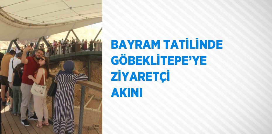 BAYRAM TATİLİNDE GÖBEKLİTEPE’YE ZİYARETÇİ AKINI