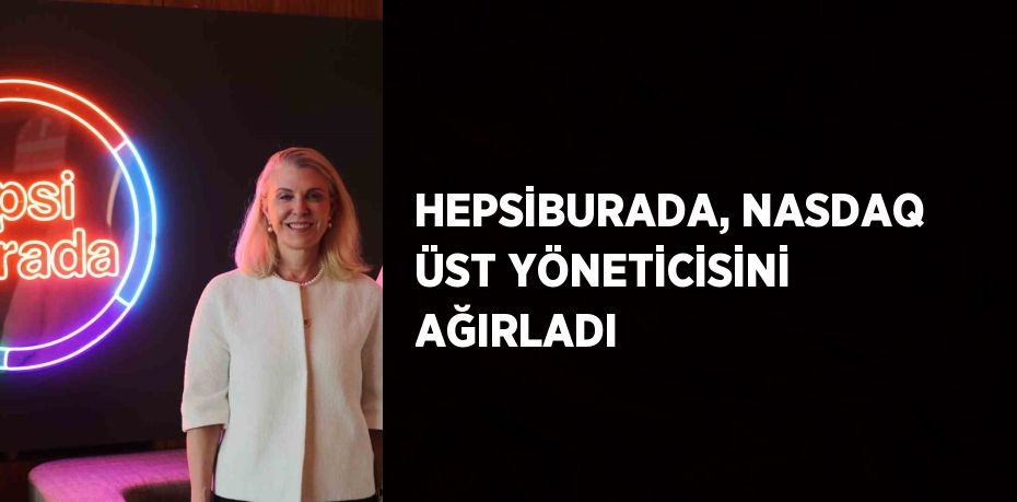HEPSİBURADA, NASDAQ ÜST YÖNETİCİSİNİ AĞIRLADI