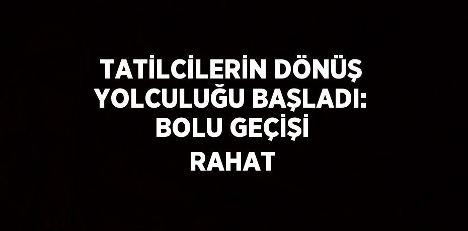 TATİLCİLERİN DÖNÜŞ YOLCULUĞU BAŞLADI: BOLU GEÇİŞİ RAHAT