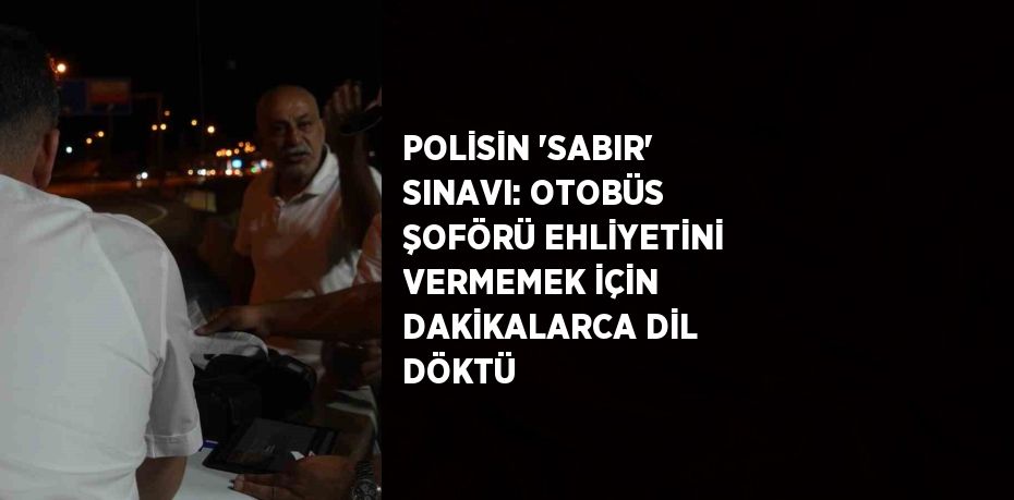 POLİSİN 'SABIR' SINAVI: OTOBÜS ŞOFÖRÜ EHLİYETİNİ VERMEMEK İÇİN DAKİKALARCA DİL DÖKTÜ