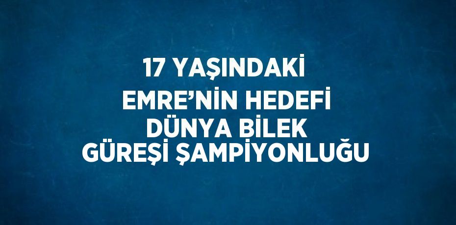 17 YAŞINDAKİ EMRE’NİN HEDEFİ DÜNYA BİLEK GÜREŞİ ŞAMPİYONLUĞU