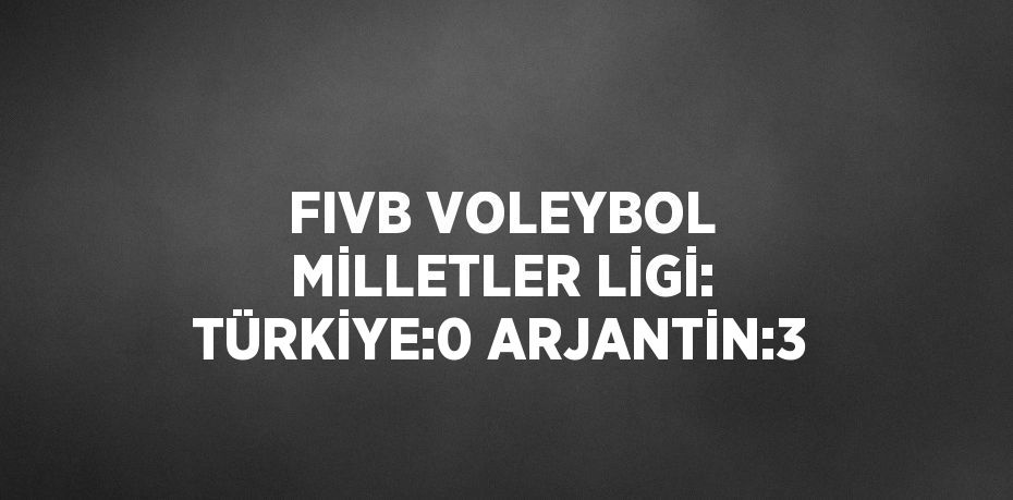 FIVB VOLEYBOL MİLLETLER LİGİ: TÜRKİYE:0 ARJANTİN:3