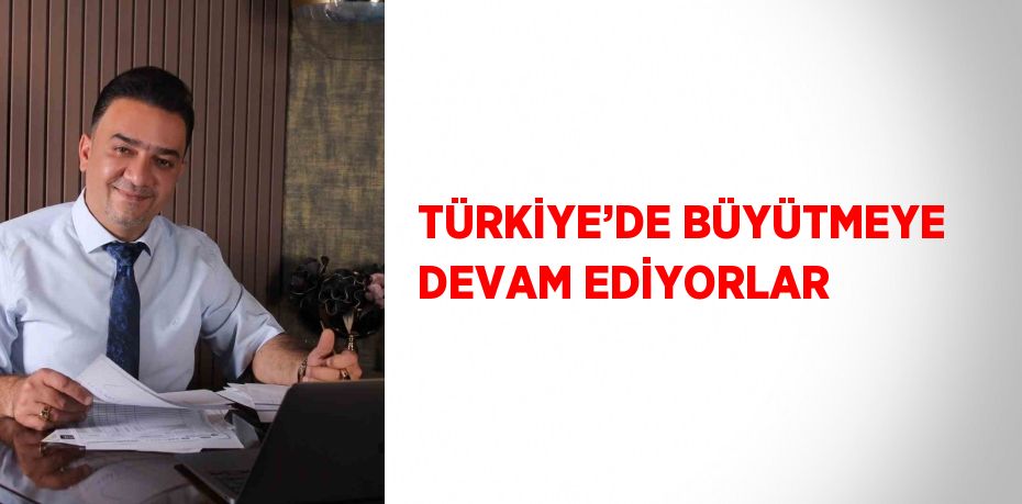 TÜRKİYE’DE BÜYÜTMEYE DEVAM EDİYORLAR