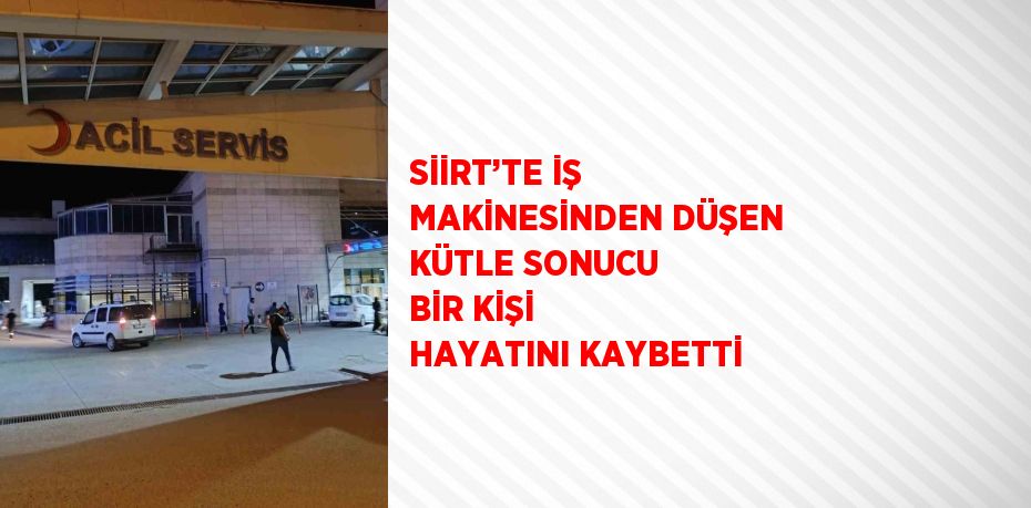 SİİRT’TE İŞ MAKİNESİNDEN DÜŞEN KÜTLE SONUCU BİR KİŞİ HAYATINI KAYBETTİ