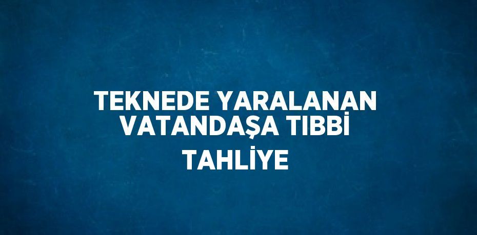 TEKNEDE YARALANAN VATANDAŞA TIBBİ TAHLİYE