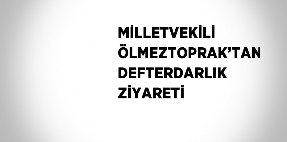 MİLLETVEKİLİ ÖLMEZTOPRAK’TAN DEFTERDARLIK ZİYARETİ