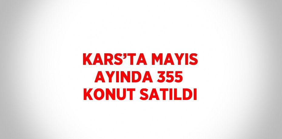 KARS’TA MAYIS AYINDA 355 KONUT SATILDI