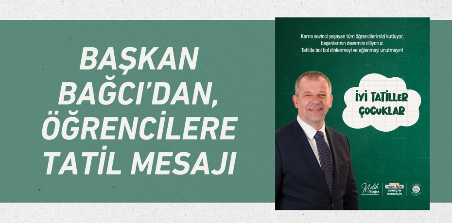 BAŞKAN BAĞCI’DAN, ÖĞRENCİLERE TATİL MESAJI