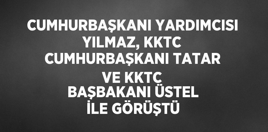 CUMHURBAŞKANI YARDIMCISI YILMAZ, KKTC CUMHURBAŞKANI TATAR VE KKTC BAŞBAKANI ÜSTEL İLE GÖRÜŞTÜ