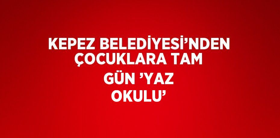 KEPEZ BELEDİYESİ’NDEN ÇOCUKLARA TAM GÜN ’YAZ OKULU’