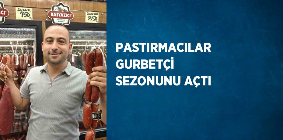 PASTIRMACILAR GURBETÇİ SEZONUNU AÇTI