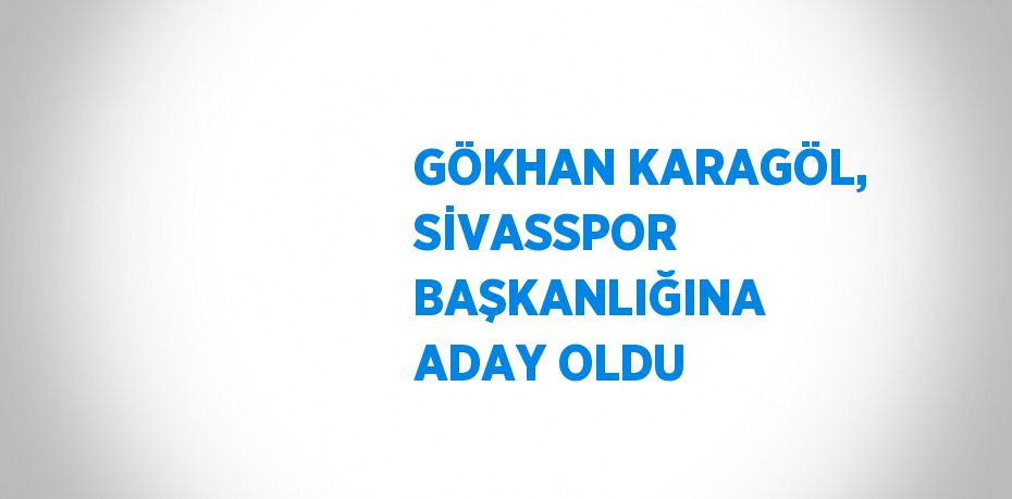 GÖKHAN KARAGÖL, SİVASSPOR BAŞKANLIĞINA ADAY OLDU