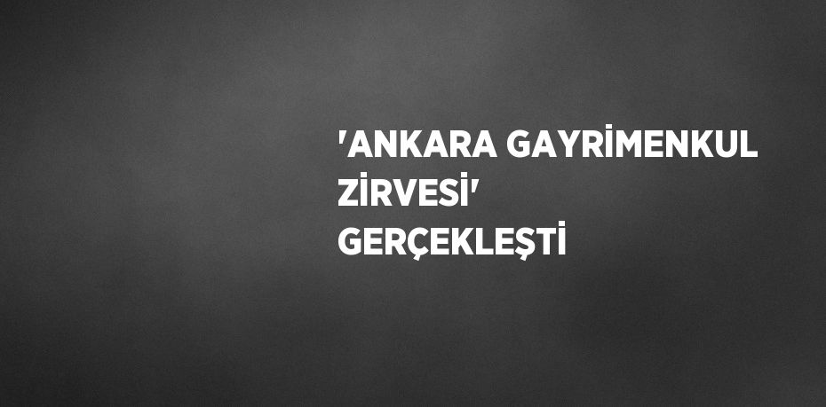 'ANKARA GAYRİMENKUL ZİRVESİ' GERÇEKLEŞTİ