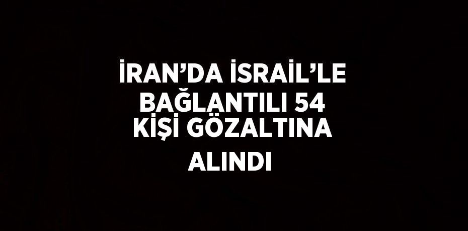 İRAN’DA İSRAİL’LE BAĞLANTILI 54 KİŞİ GÖZALTINA ALINDI