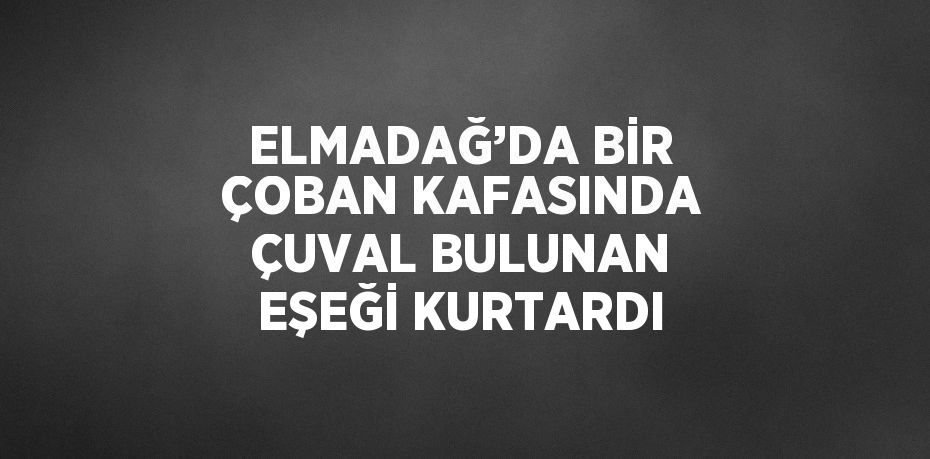 ELMADAĞ’DA BİR ÇOBAN KAFASINDA ÇUVAL BULUNAN EŞEĞİ KURTARDI