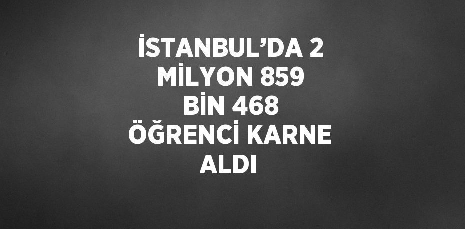 İSTANBUL’DA 2 MİLYON 859 BİN 468 ÖĞRENCİ KARNE ALDI