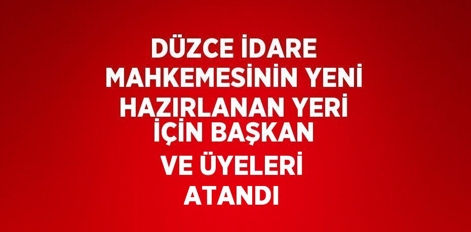 DÜZCE İDARE MAHKEMESİNİN YENİ HAZIRLANAN YERİ İÇİN BAŞKAN VE ÜYELERİ ATANDI