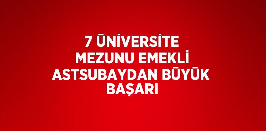 7 ÜNİVERSİTE MEZUNU EMEKLİ ASTSUBAYDAN BÜYÜK BAŞARI