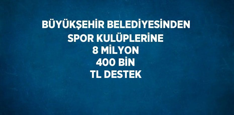 BÜYÜKŞEHİR BELEDİYESİNDEN SPOR KULÜPLERİNE 8 MİLYON 400 BİN TL DESTEK