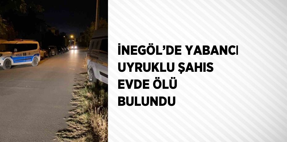 İNEGÖL’DE YABANCI UYRUKLU ŞAHIS EVDE ÖLÜ BULUNDU