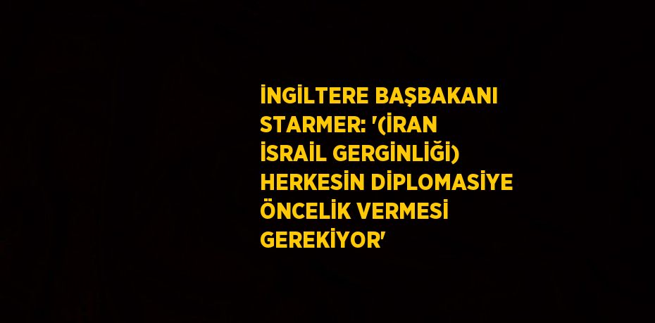 İNGİLTERE BAŞBAKANI STARMER: '(İRAN İSRAİL GERGİNLİĞİ) HERKESİN DİPLOMASİYE ÖNCELİK VERMESİ GEREKİYOR'
