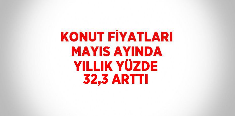 KONUT FİYATLARI MAYIS AYINDA YILLIK YÜZDE 32,3 ARTTI