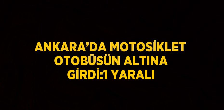 ANKARA’DA MOTOSİKLET OTOBÜSÜN ALTINA GİRDİ:1 YARALI