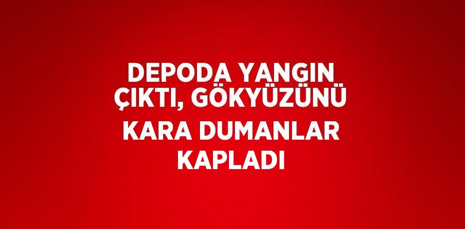 DEPODA YANGIN ÇIKTI, GÖKYÜZÜNÜ KARA DUMANLAR KAPLADI