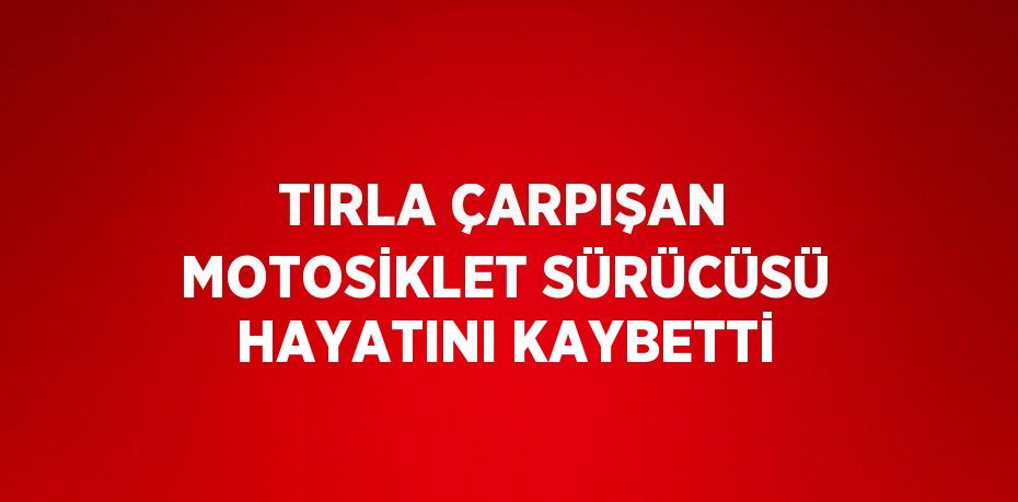TIRLA ÇARPIŞAN MOTOSİKLET SÜRÜCÜSÜ HAYATINI KAYBETTİ