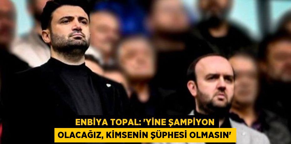 ENBİYA TOPAL: 'YİNE ŞAMPİYON OLACAĞIZ, KİMSENİN ŞÜPHESİ OLMASIN'