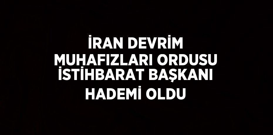 İRAN DEVRİM MUHAFIZLARI ORDUSU İSTİHBARAT BAŞKANI HADEMİ OLDU