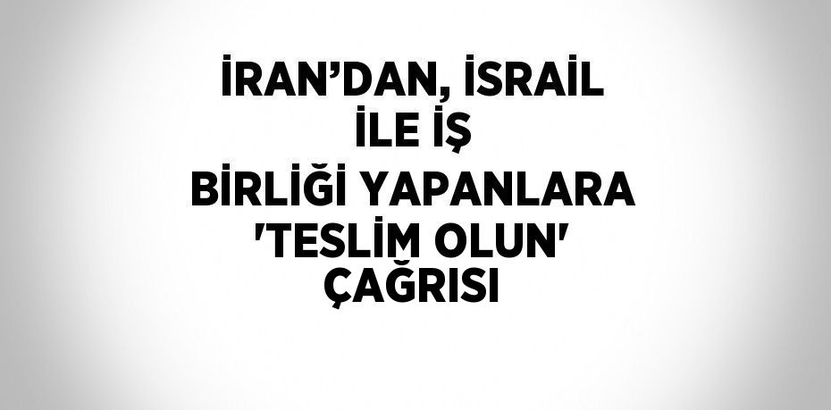 İRAN’DAN, İSRAİL İLE İŞ BİRLİĞİ YAPANLARA 'TESLİM OLUN' ÇAĞRISI