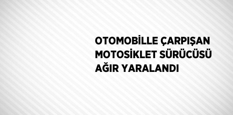 OTOMOBİLLE ÇARPIŞAN MOTOSİKLET SÜRÜCÜSÜ AĞIR YARALANDI