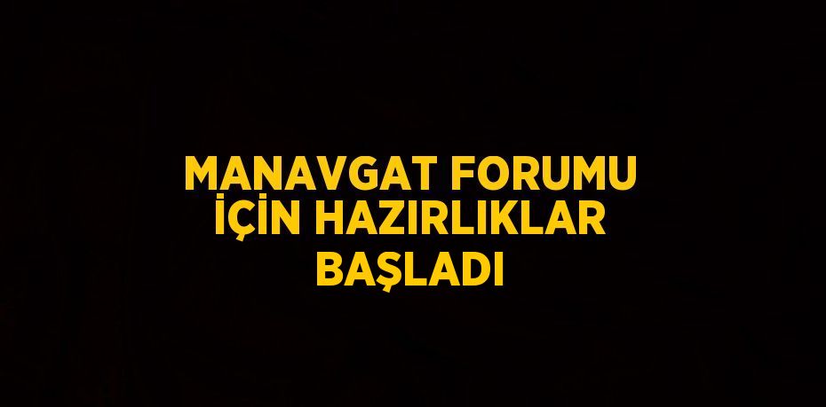 MANAVGAT FORUMU İÇİN HAZIRLIKLAR BAŞLADI
