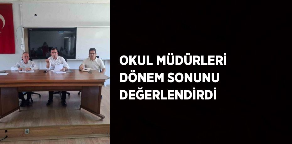 OKUL MÜDÜRLERİ DÖNEM SONUNU DEĞERLENDİRDİ