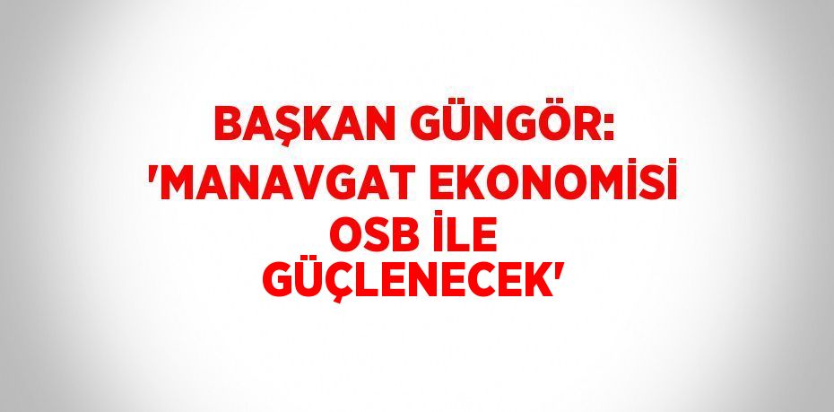 BAŞKAN GÜNGÖR: 'MANAVGAT EKONOMİSİ OSB İLE GÜÇLENECEK'