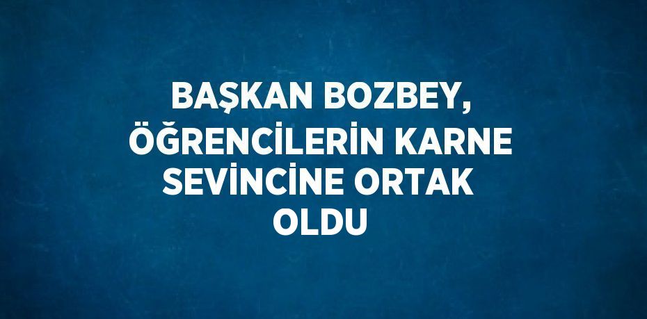 BAŞKAN BOZBEY, ÖĞRENCİLERİN KARNE SEVİNCİNE ORTAK OLDU