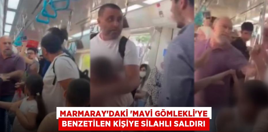 Marmaray’daki ‘mavi gömlekli’ye benzetilen kişiye silahlı saldırı